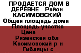 ПРОДАЕТСЯ ДОМ В ДЕРЕВНЕ › Район ­ КАСИМОВСКИЙ › Общая площадь дома ­ 72 › Площадь участка ­ 13 › Цена ­ 500 000 - Рязанская обл., Касимовский р-н, Гиблицы с. Недвижимость » Дома, коттеджи, дачи продажа   